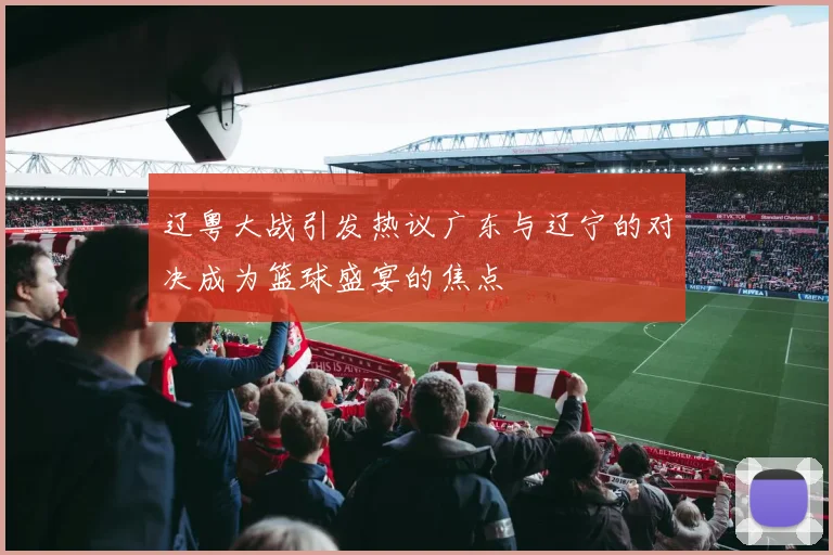 辽粤大战引发热议广东与辽宁的对决成为篮球盛宴的焦点