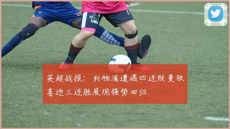 英超战报：利物浦遭遇四连败曼联喜迎三连胜展现强势回归