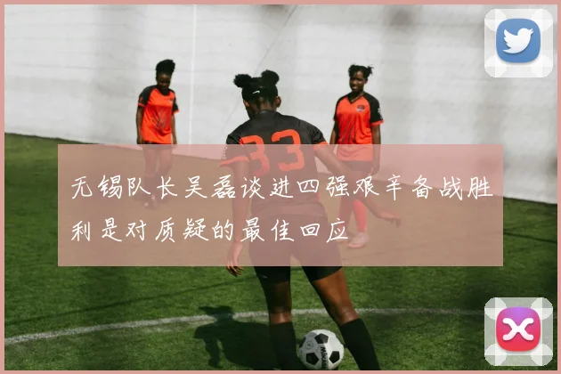 无锡队长吴磊谈进四强艰辛备战胜利是对质疑的最佳回应