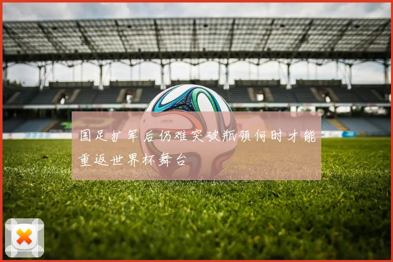 国足扩军后仍难突破瓶颈何时才能重返世界杯舞台
