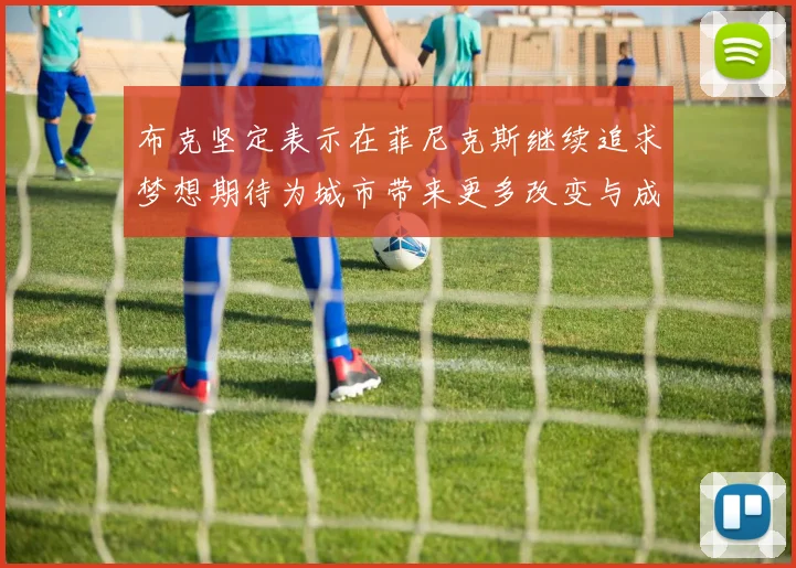 布克坚定表示在菲尼克斯继续追求梦想期待为城市带来更多改变与成就