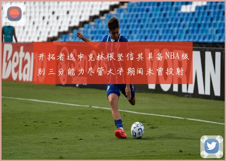 开拓者选中克林根坚信其具备NBA级别三分能力尽管大学期间未曾投射