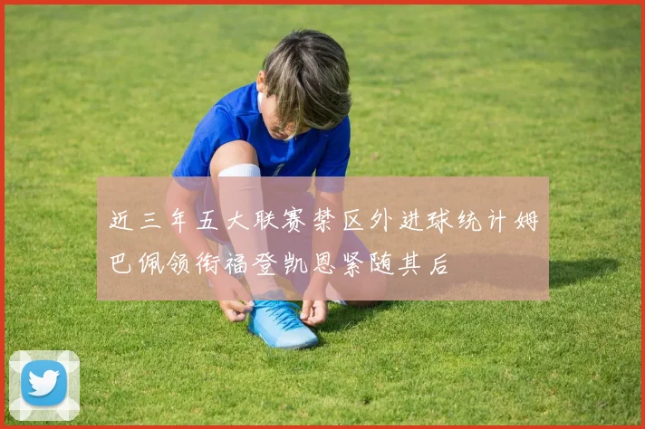 近三年五大联赛禁区外进球统计姆巴佩领衔福登凯恩紧随其后
