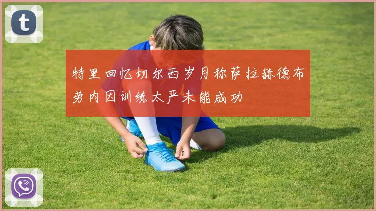 特里回忆切尔西岁月称萨拉赫德布劳内因训练太严未能成功