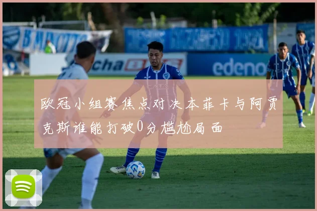 欧冠小组赛焦点对决本菲卡与阿贾克斯谁能打破0分尴尬局面