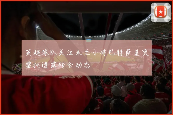 英超球队关注米兰小将巴特萨基莫雷托透露转会动态