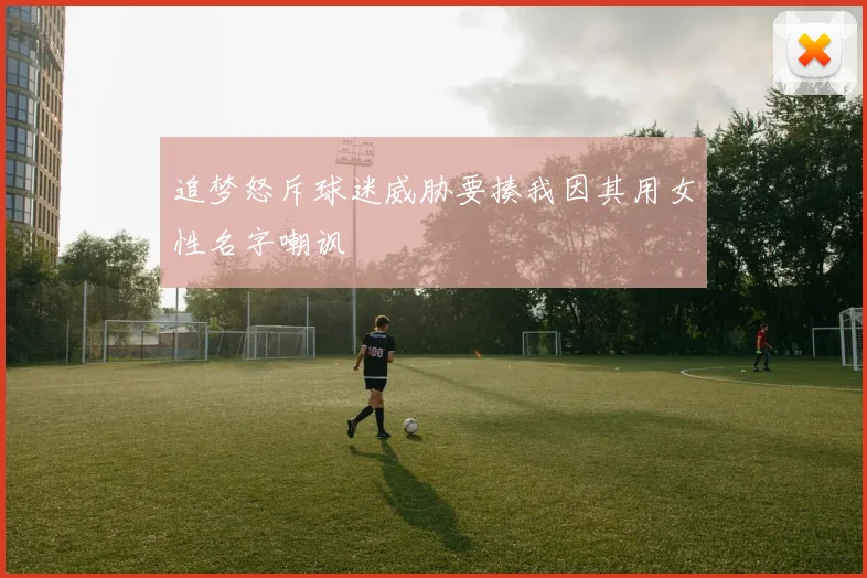 追梦怒斥球迷威胁要揍我因其用女性名字嘲讽