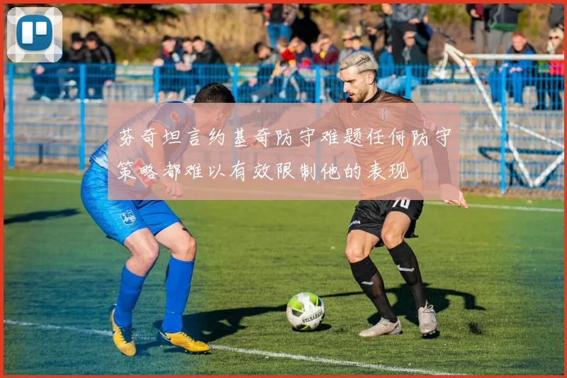 芬奇坦言约基奇防守难题任何防守策略都难以有效限制他的表现