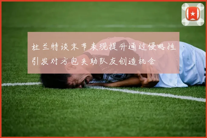 杜兰特谈末节表现提升通过侵略性引发对方包夹助队友创造机会