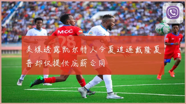 美媒透露凯尔特人今夏追逐戴隆夏普却仅提供底薪合同