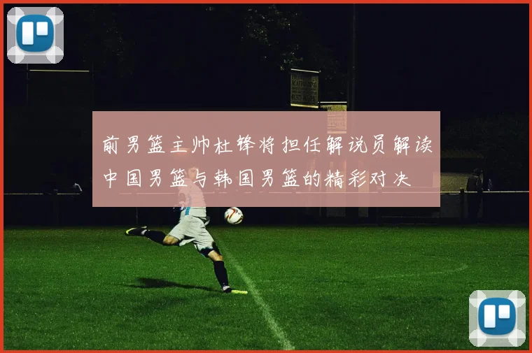 前男篮主帅杜锋将担任解说员解读中国男篮与韩国男篮的精彩对决