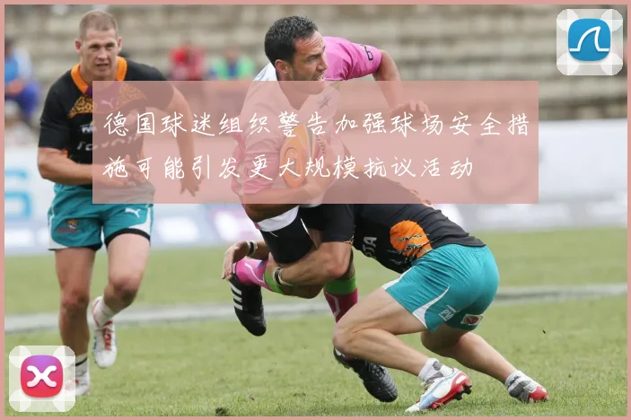 德国球迷组织警告加强球场安全措施可能引发更大规模抗议活动