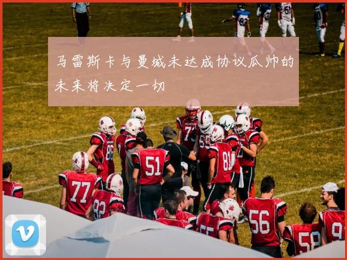 马雷斯卡与曼城未达成协议瓜帅的未来将决定一切