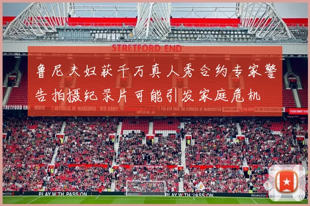鲁尼夫妇获千万真人秀合约专家警告拍摄纪录片可能引发家庭危机