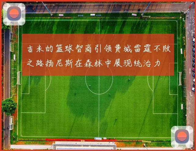 吉米的篮球智商引领费城雷霆不败之路扬尼斯在森林中展现统治力