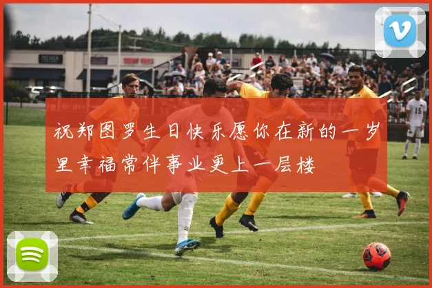 祝郑图罗生日快乐愿你在新的一岁里幸福常伴事业更上一层楼