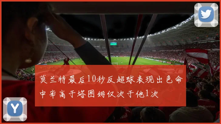 莫兰特最后10秒反超球表现出色命中率高于塔图姆仅次于他1次