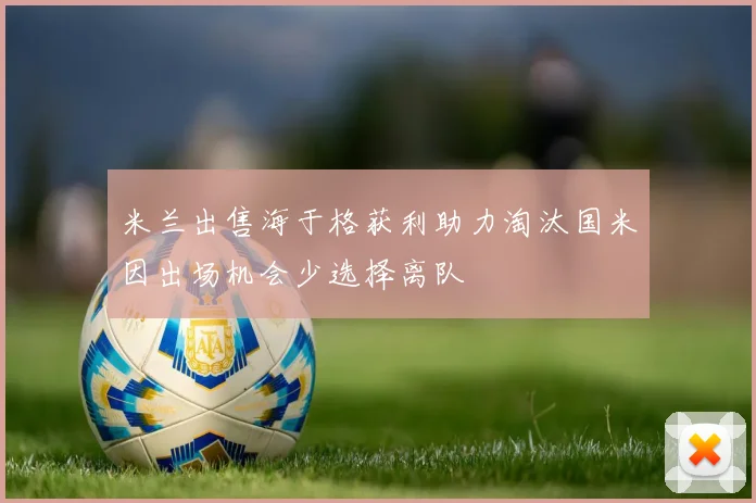 米兰出售海于格获利助力淘汰国米因出场机会少选择离队