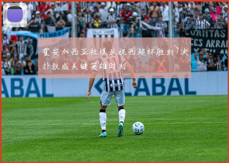 霍安加西亚社媒庆祝西超杯胜利7次扑救成关键英雄时刻