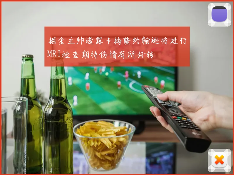掘金主帅透露卡梅隆约翰逊将进行MRI检查期待伤情有所好转