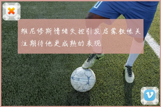 维尼修斯情绪失控引发启蒙教练关注期待他更成熟的表现