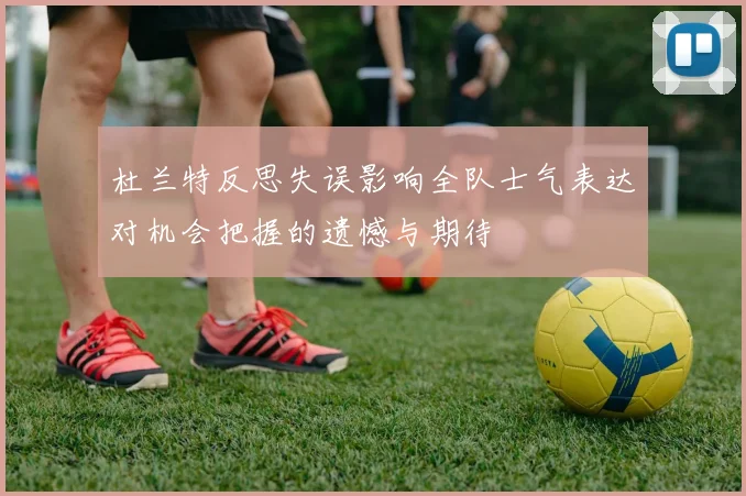 杜兰特反思失误影响全队士气表达对机会把握的遗憾与期待