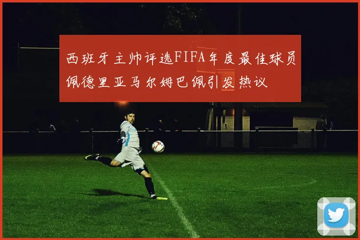 西班牙主帅评选FIFA年度最佳球员佩德里亚马尔姆巴佩引发热议