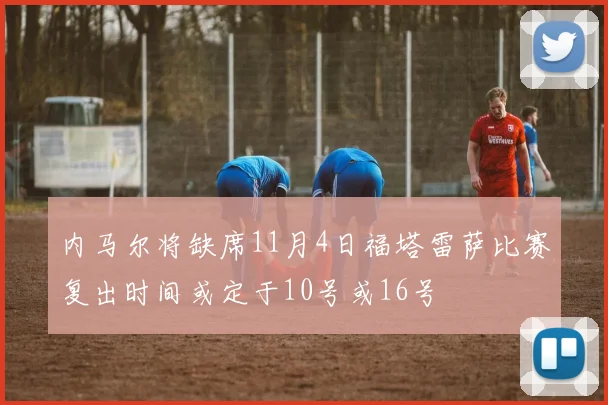 内马尔将缺席11月4日福塔雷萨比赛复出时间或定于10号或16号