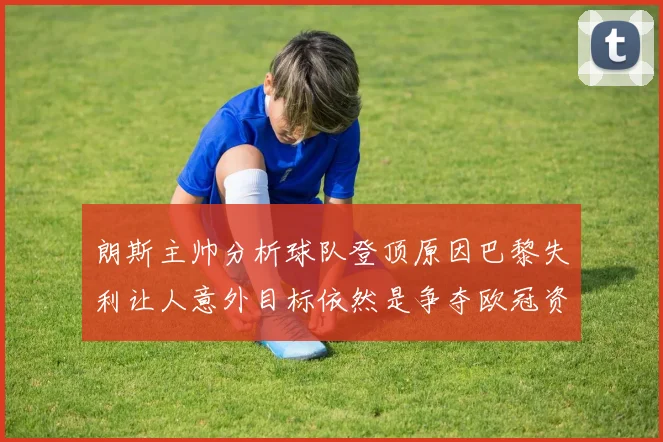 朗斯主帅分析球队登顶原因巴黎失利让人意外目标依然是争夺欧冠资格