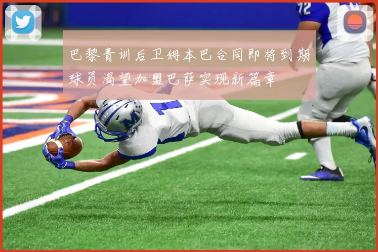 巴黎青训后卫姆本巴合同即将到期球员渴望加盟巴萨实现新篇章