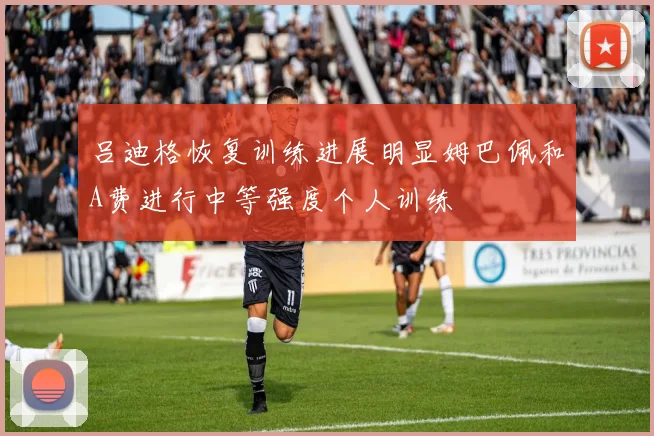 吕迪格恢复训练进展明显姆巴佩和A费进行中等强度个人训练