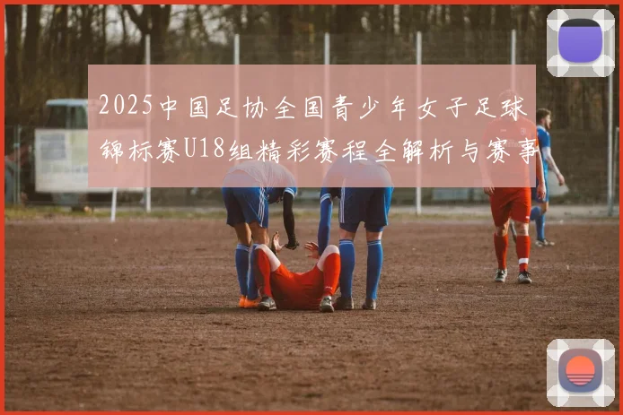 2025中国足协全国青少年女子足球锦标赛U18组精彩赛程全解析与赛事亮点展望