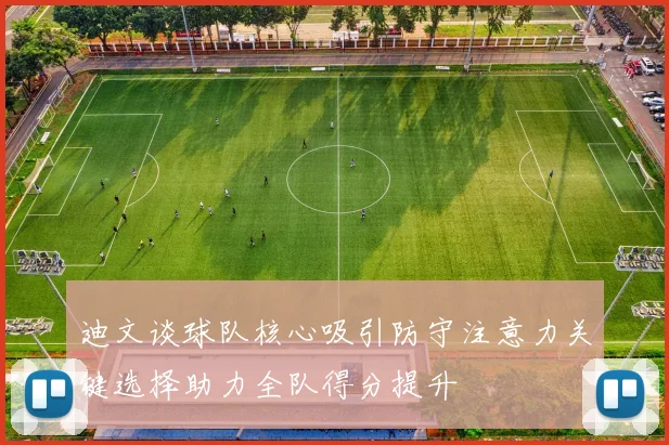 迪文谈球队核心吸引防守注意力关键选择助力全队得分提升