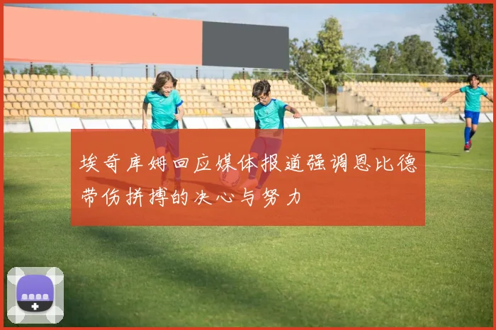埃奇库姆回应媒体报道强调恩比德带伤拼搏的决心与努力