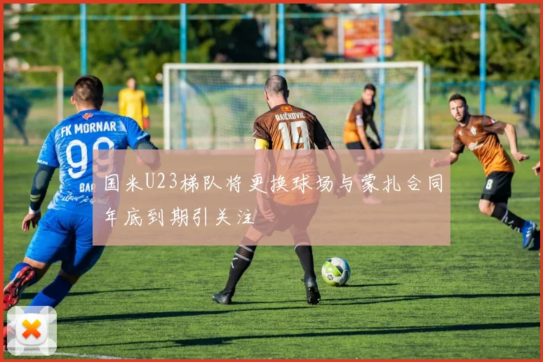 国米U23梯队将更换球场与蒙扎合同年底到期引关注