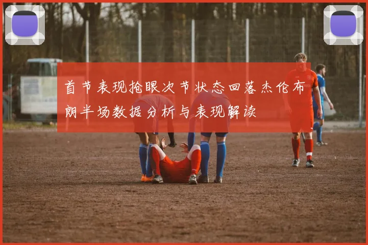 首节表现抢眼次节状态回落杰伦布朗半场数据分析与表现解读