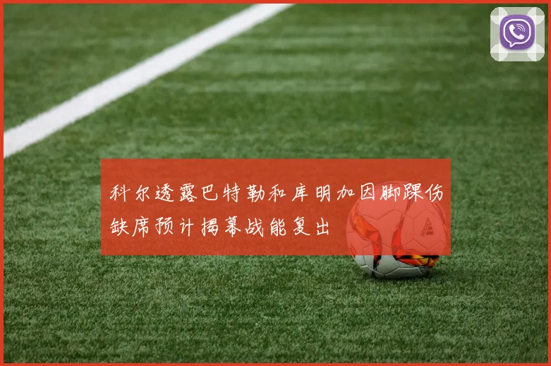 科尔透露巴特勒和库明加因脚踝伤缺席预计揭幕战能复出