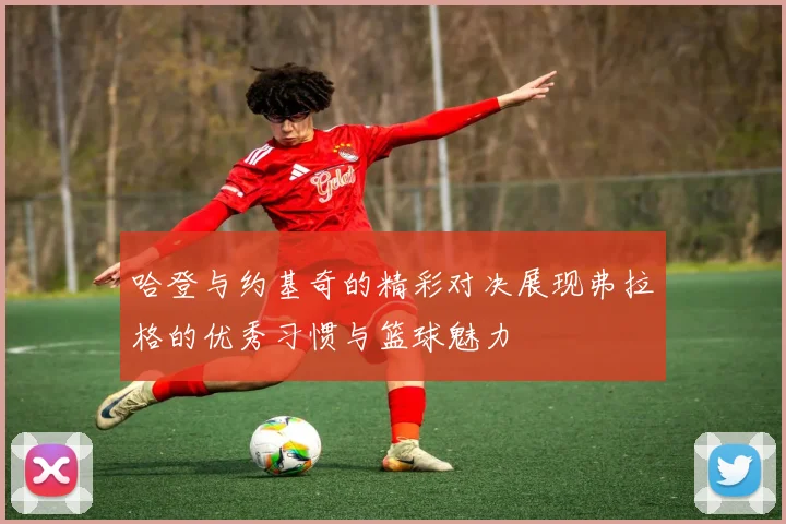 哈登与约基奇的精彩对决展现弗拉格的优秀习惯与篮球魅力