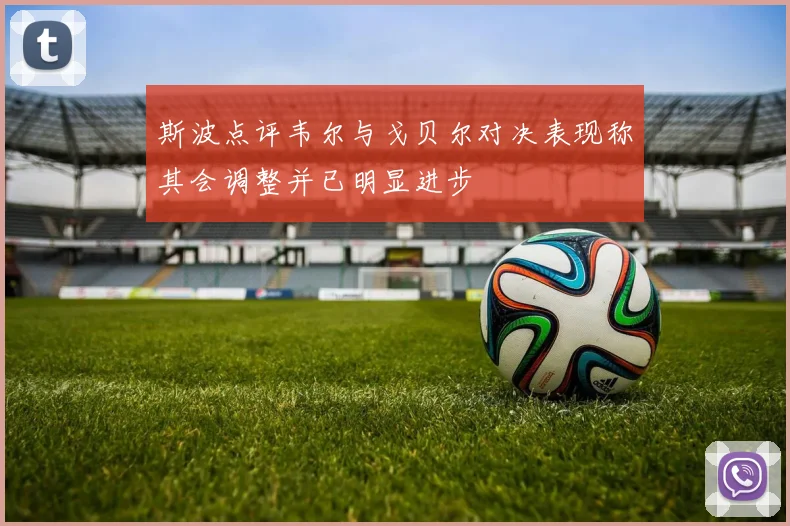 斯波点评韦尔与戈贝尔对决表现称其会调整并已明显进步