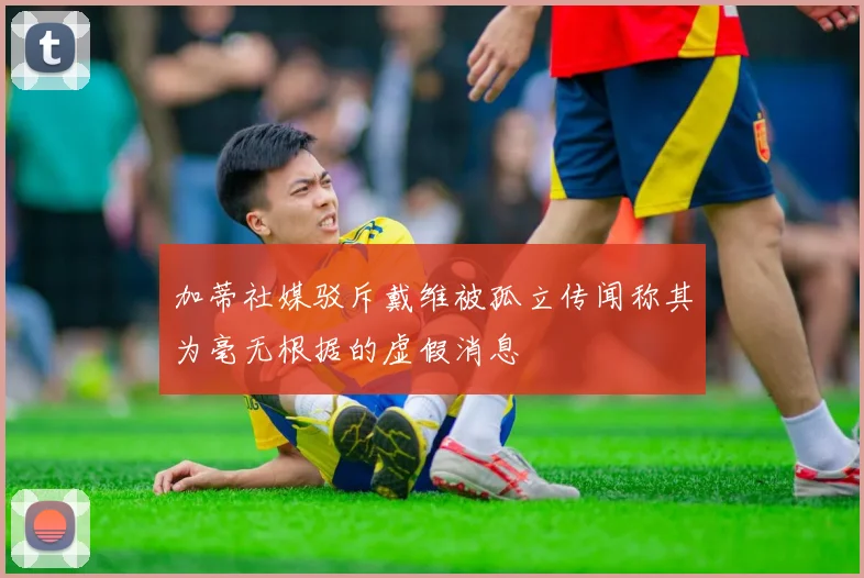 加蒂社媒驳斥戴维被孤立传闻称其为毫无根据的虚假消息