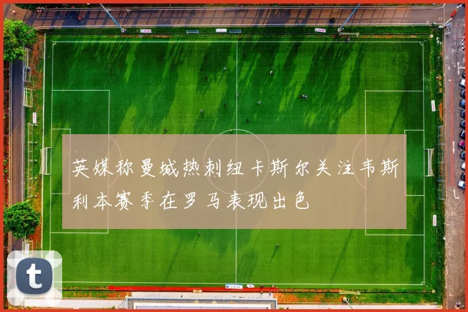 英媒称曼城热刺纽卡斯尔关注韦斯利本赛季在罗马表现出色
